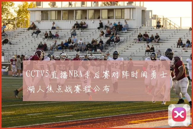 CCTV5直播NBA季后赛对阵时间勇士湖人焦点战赛程公布