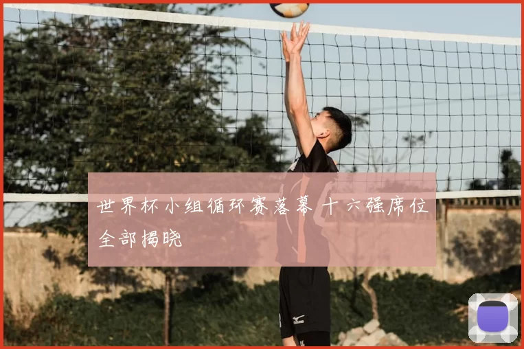世界杯小组循环赛落幕 十六强席位全部揭晓
