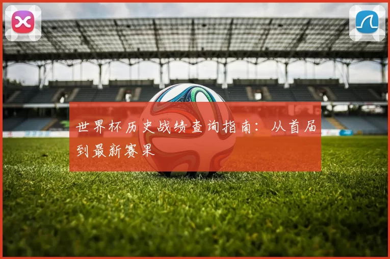 世界杯历史战绩查询指南：从首届到最新赛果