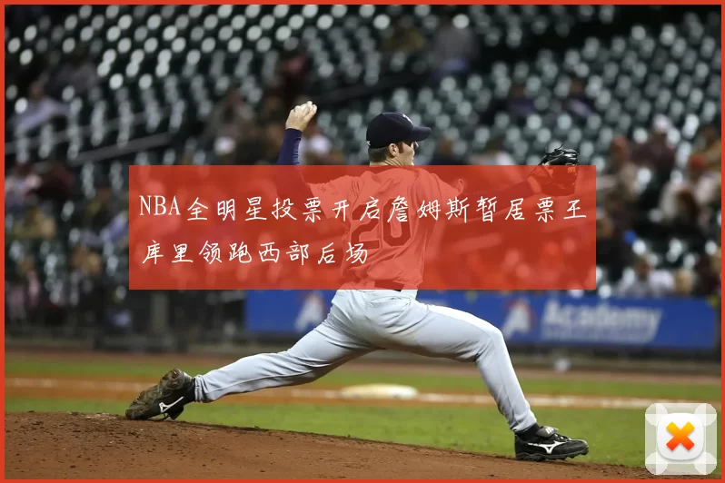 NBA全明星投票开启詹姆斯暂居票王库里领跑西部后场