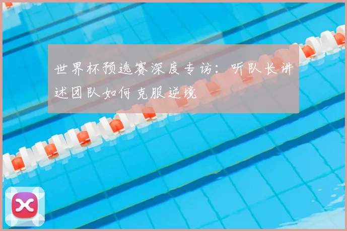 世界杯预选赛深度专访：听队长讲述团队如何克服逆境
