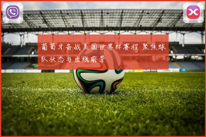 葡萄牙备战美国世界杯赛程 聚焦球队状态与出线前景
