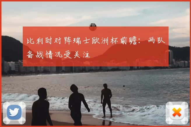 比利时对阵瑞士欧洲杯前瞻:两队备战情况受关注