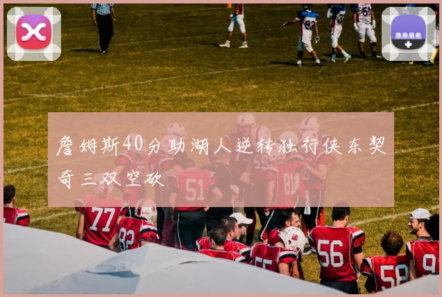 詹姆斯40分助湖人逆转独行侠东契奇三双空砍