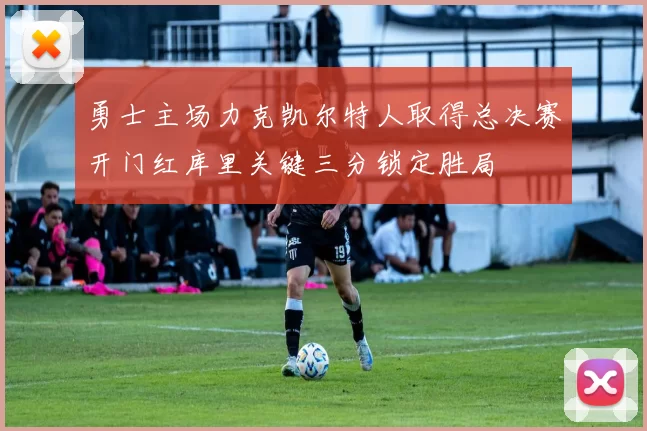 勇士主场力克凯尔特人取得总决赛开门红库里关键三分锁定胜局