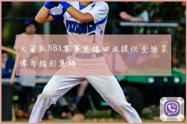 火箭队NBA赛事直播回放提供全场录像与精彩集锦