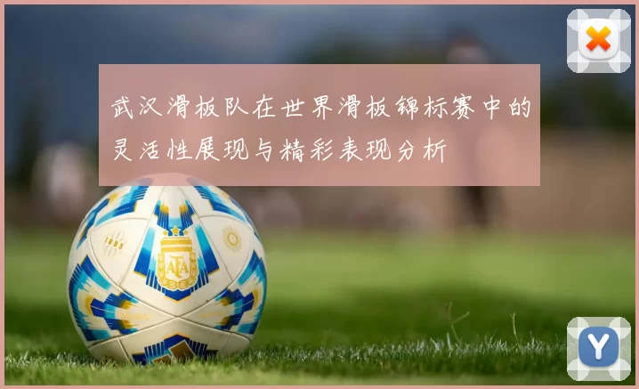 武汉滑板队在世界滑板锦标赛中的灵活性展现与精彩表现分析