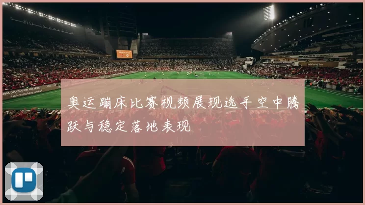 奥运蹦床比赛视频展现选手空中腾跃与稳定落地表现
