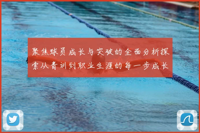 聚焦球员成长与突破的全面分析探索从青训到职业生涯的每一步成长