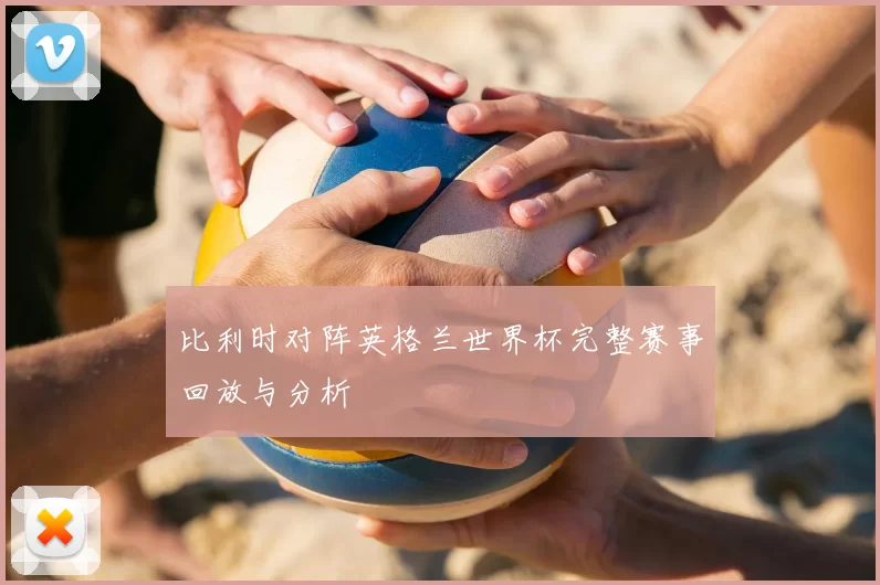 比利时对阵英格兰世界杯完整赛事回放与分析