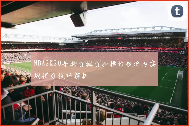NBA2K20手游自抛自扣操作教学与实战得分技巧解析