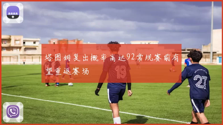 塔图姆复出概率高达92常规赛前有望重返赛场
