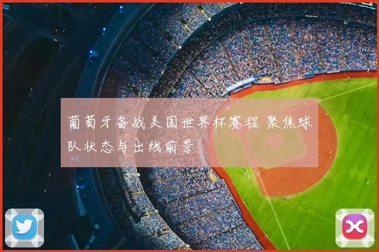 葡萄牙备战美国世界杯赛程 聚焦球队状态与出线前景