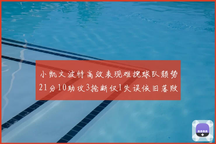 小凯文波特高效表现难挽球队颓势21分10助攻3抢断仅1失误依旧落败