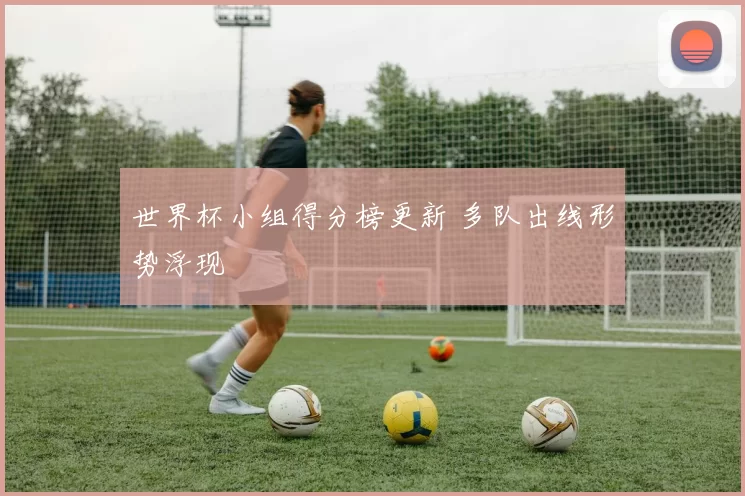 世界杯小组得分榜更新 多队出线形势浮现