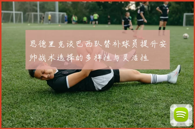 恩德里克谈巴西队替补球员提升安帅战术选择的多样性与灵活性
