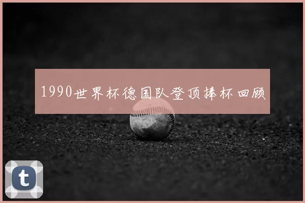 1990世界杯德国队登顶捧杯回顾