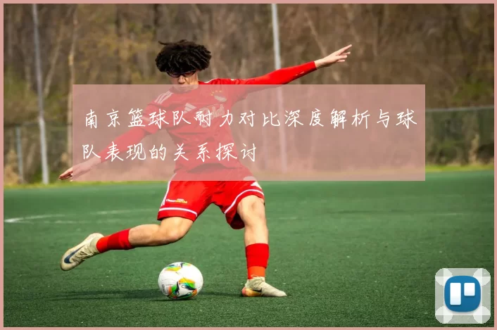 南京篮球队耐力对比深度解析与球队表现的关系探讨
