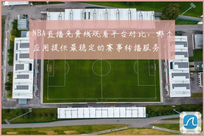 NBA直播免费线观看平台对比，哪个应用提供最稳定的赛事转播服务