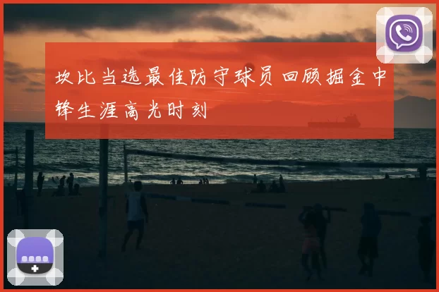坎比当选最佳防守球员回顾掘金中锋生涯高光时刻