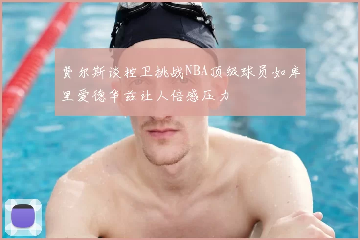 费尔斯谈控卫挑战NBA顶级球员如库里爱德华兹让人倍感压力