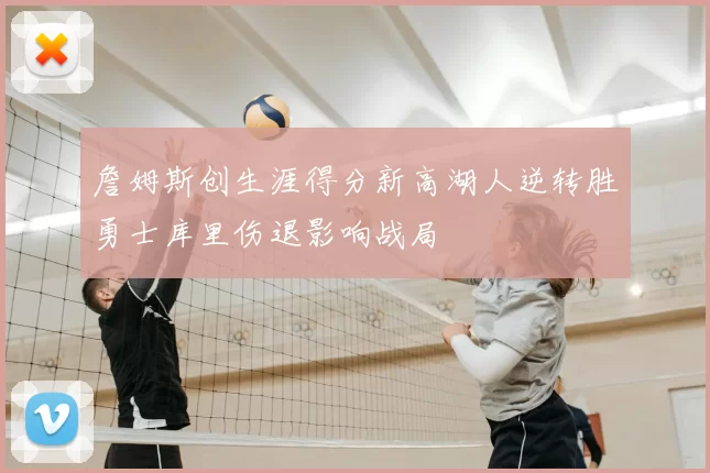 詹姆斯创生涯得分新高湖人逆转胜勇士库里伤退影响战局