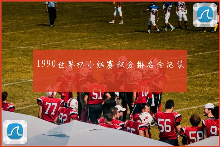 1990世界杯小组赛积分排名全记录