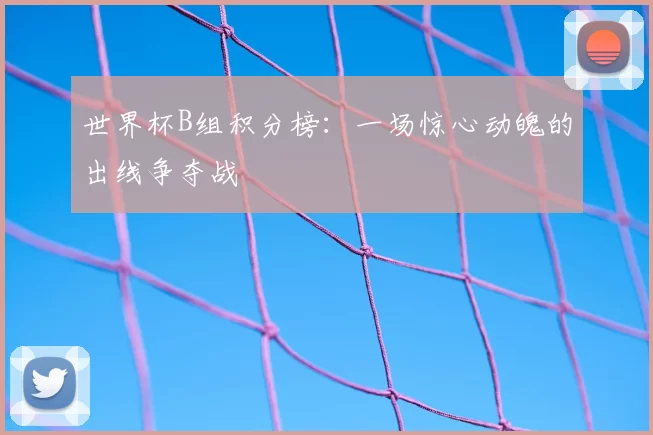 世界杯B组积分榜：一场惊心动魄的出线争夺战
