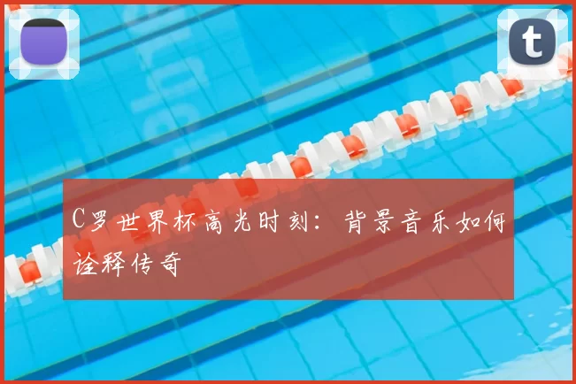 C罗世界杯高光时刻:背景音乐如何诠释传奇