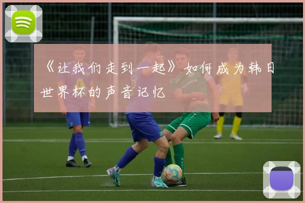 《让我们走到一起》如何成为韩日世界杯的声音记忆