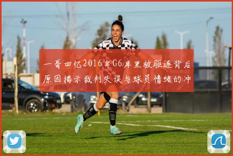 一哥回忆2016年G6库里被驱逐背后原因揭示裁判失误与球员情绪的冲突