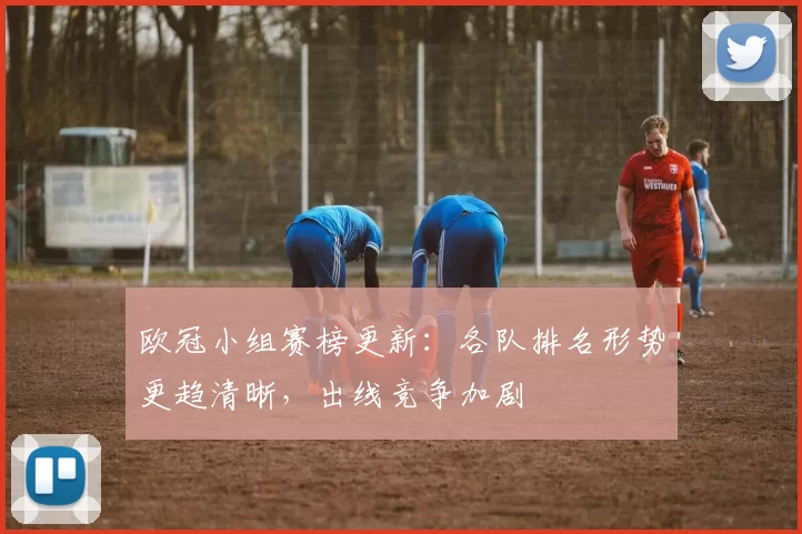欧冠小组赛榜更新：各队排名形势更趋清晰，出线竞争加剧