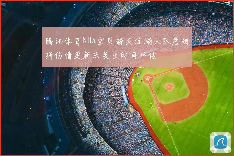 腾讯体育NBA宝贝静关注湖人队詹姆斯伤情更新及复出时间评估