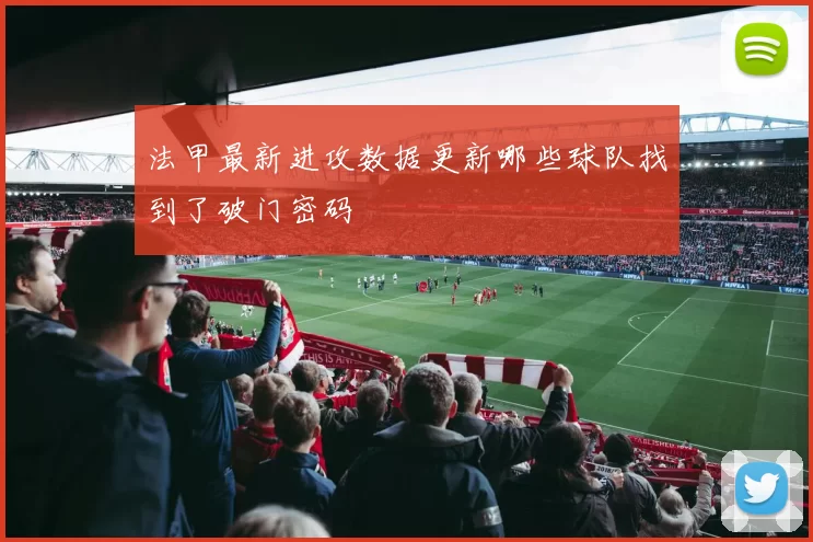 法甲最新进攻数据更新哪些球队找到了破门密码