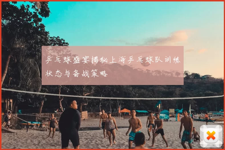 乒乓球盛宴揭秘上海乒乓球队训练状态与备战策略