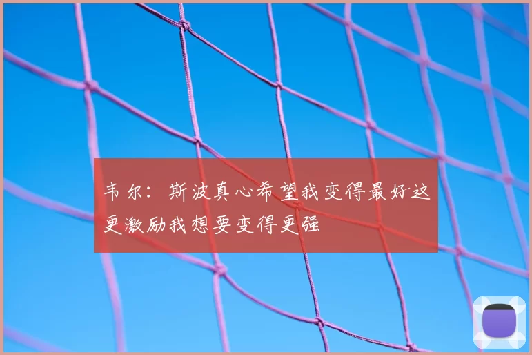 韦尔：斯波真心希望我变得最好这更激励我想要变得更强