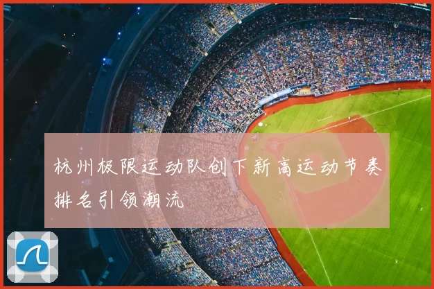 杭州极限运动队创下新高运动节奏排名引领潮流