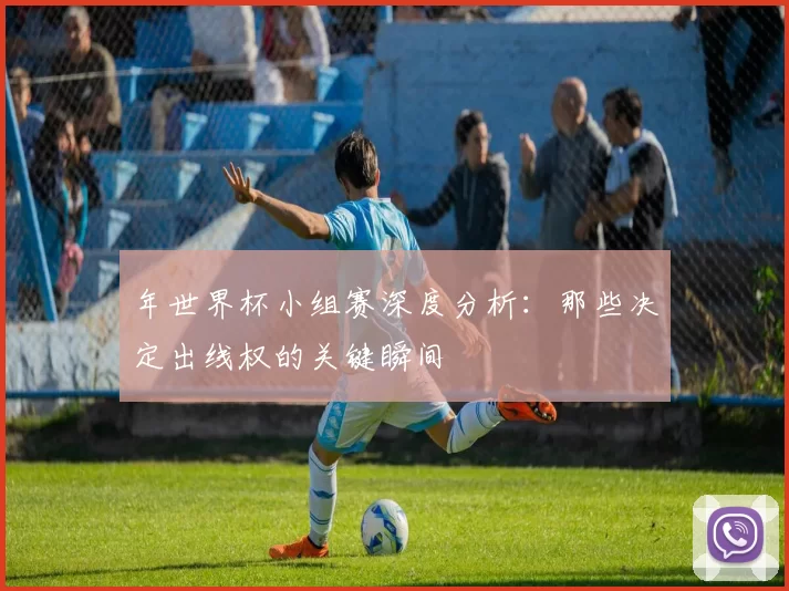 年世界杯小组赛深度分析:那些决定出线权的关键瞬间