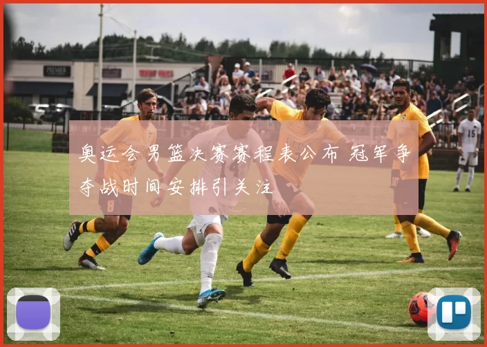 奥运会男篮决赛赛程表公布 冠军争夺战时间安排引关注