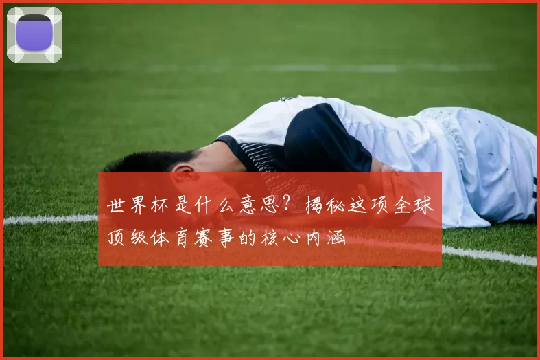 世界杯是什么意思?揭秘这项全球顶级体育赛事的核心内涵
