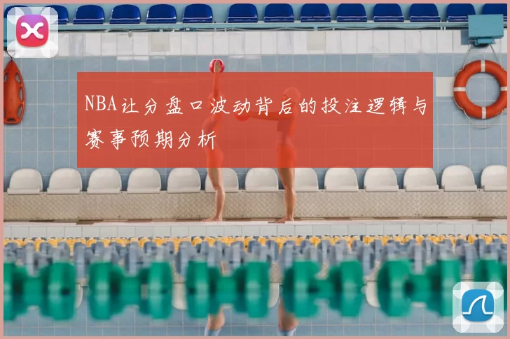 NBA让分盘口波动背后的投注逻辑与赛事预期分析
