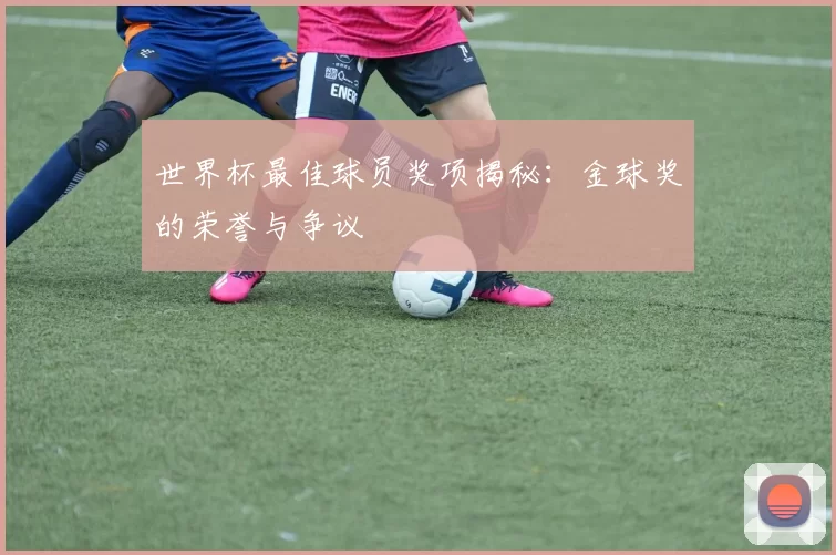 世界杯最佳球员奖项揭秘:金球奖的荣誉与争议