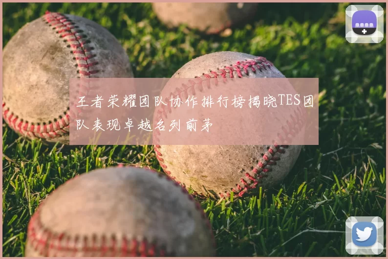 王者荣耀团队协作排行榜揭晓TES团队表现卓越名列前茅