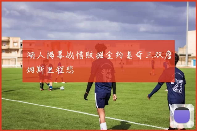 湖人揭幕战惜败掘金约基奇三双詹姆斯里程悲