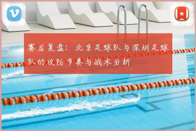 赛后复盘:北京足球队与深圳足球队的攻防节奏与战术分析
