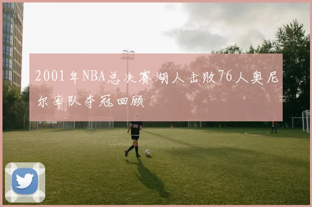 2001年NBA总决赛湖人击败76人奥尼尔率队夺冠回顾