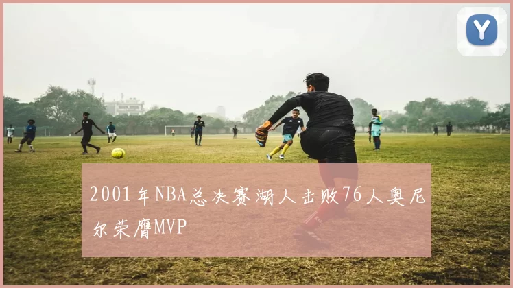 2001年NBA总决赛湖人击败76人奥尼尔荣膺MVP