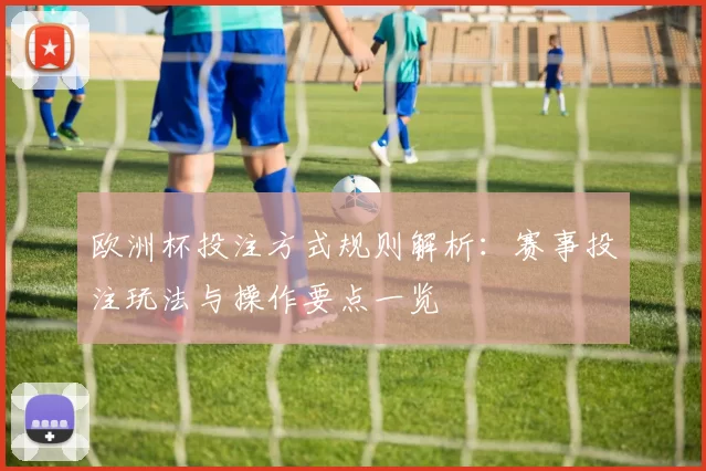 欧洲杯投注方式规则解析：赛事投注玩法与操作要点一览