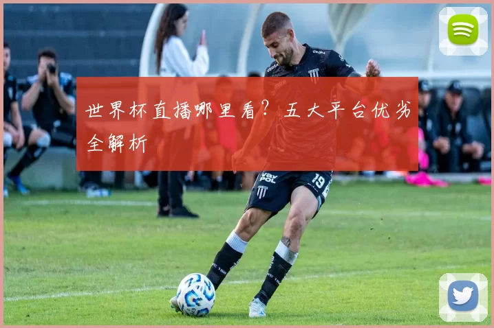 世界杯直播哪里看？五大平台优劣全解析