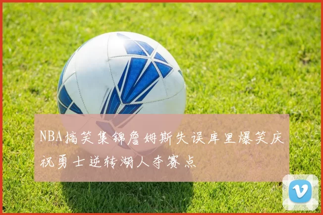NBA搞笑集锦詹姆斯失误库里爆笑庆祝勇士逆转湖人夺赛点